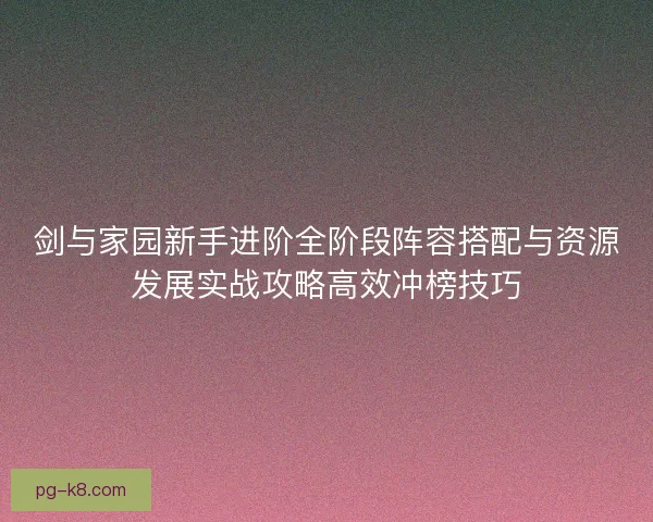 剑与家园新手进阶全阶段阵容搭配与资源发展实战攻略高效冲榜技巧
