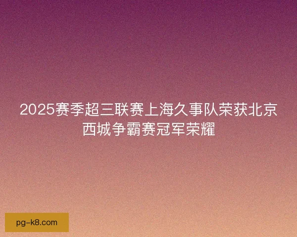 2025赛季超三联赛上海久事队荣获北京西城争霸赛冠军荣耀